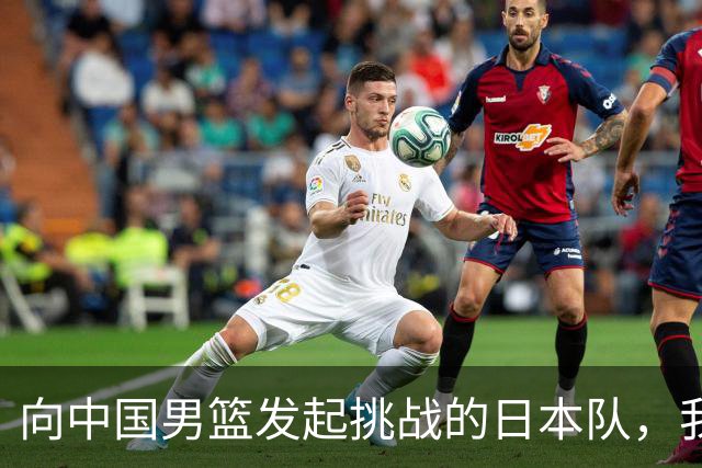 向中国男篮发起挑战的日本队，我们必将轻松应对