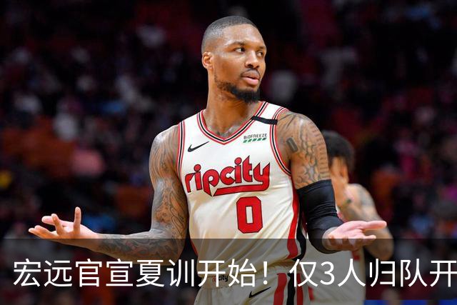 宏远官宣夏训开始！仅3人归队开练，杜锋仍缺席，胡明轩将回归