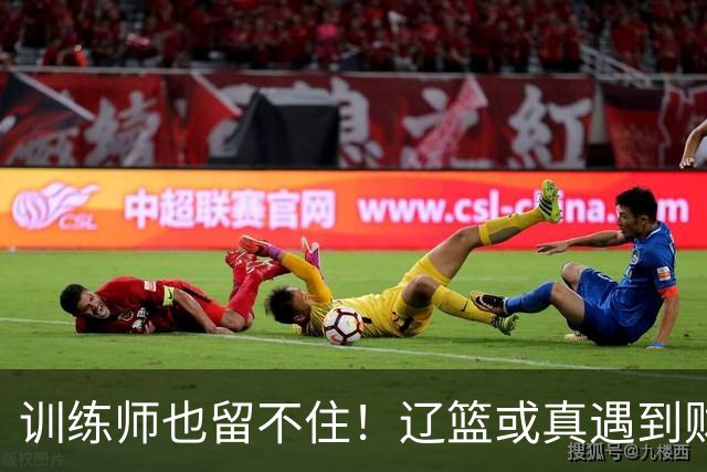 训练师也留不住！辽篮或真遇到财务危机，赵继伟付豪也不是不能卖