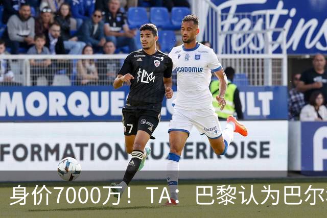 身价7000万！TA：巴黎认为巴尔科拉价格远超安德森1.16亿镑转会费