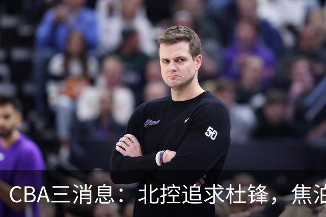 CBA三消息：北控追求杜锋，焦泊乔乘人之危，朱芳雨吃回头草